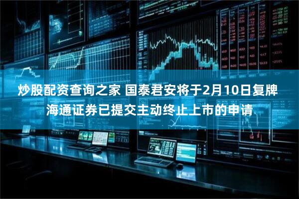 炒股配资查询之家 国泰君安将于2月10日复牌 海通证券已提交主动终止上市的申请