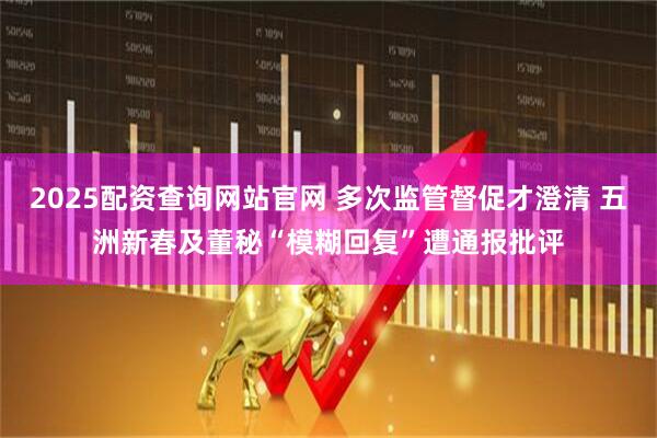 2025配资查询网站官网 多次监管督促才澄清 五洲新春及董秘“模糊回复”遭通报批评