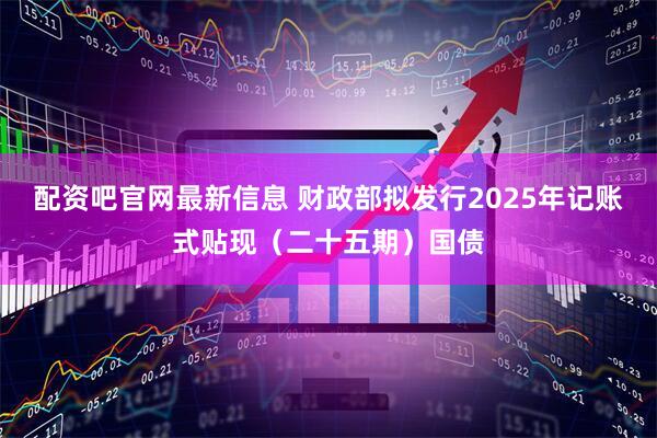 配资吧官网最新信息 财政部拟发行2025年记账式贴现（二十五期）国债